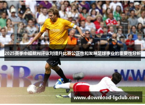 2025赛季中超裁判评议对提升比赛公正性和发展足球事业的重要性分析 2025赛季中超裁判评议对提升比赛公正性和发展足球事业的重要性分析