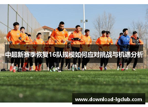 中超新赛季恢复16队规模如何应对挑战与机遇分析 中超新赛季恢复16队规模如何应对挑战与机遇分析