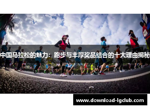 中国马拉松的魅力:跑步与丰厚奖品结合的十大理由揭秘 中国马拉松的魅力:跑步与丰厚奖品结合的十大理由揭秘