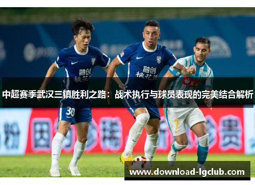 中超赛季武汉三镇胜利之路:战术执行与球员表现的完美结合解析 中超赛季武汉三镇胜利之路:战术执行与球员表现的完美结合解析