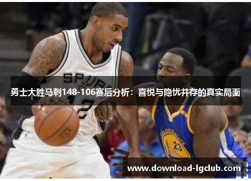 勇士大胜马刺148-106赛后分析:喜悦与隐忧并存的真实局面 勇士大胜马刺148-106赛后分析:喜悦与隐忧并存的真实局面