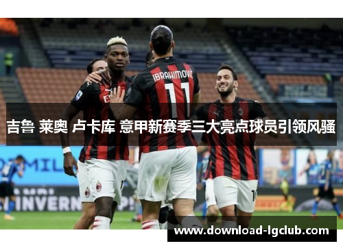 吉鲁 莱奥 卢卡库 意甲新赛季三大亮点球员引领风骚 吉鲁 莱奥 卢卡库 意甲新赛季三大亮点球员引领风骚