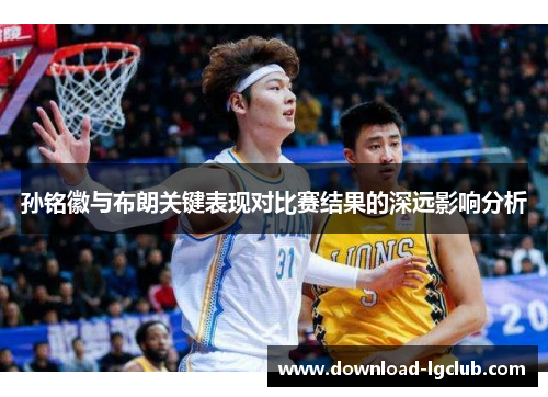 孙铭徽与布朗关键表现对比赛结果的深远影响分析 孙铭徽与布朗关键表现对比赛结果的深远影响分析