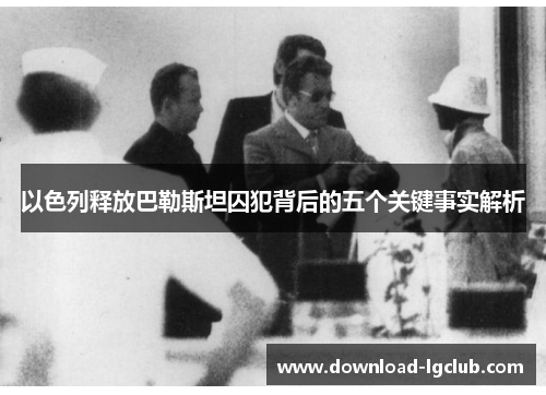 以色列释放巴勒斯坦囚犯背后的五个关键事实解析 以色列释放巴勒斯坦囚犯背后的五个关键事实解析