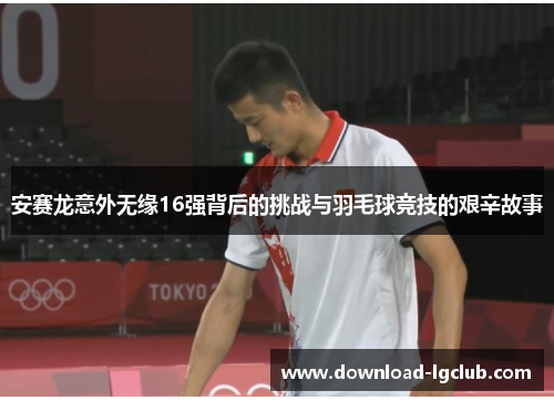 安赛龙意外无缘16强背后的挑战与羽毛球竞技的艰辛故事