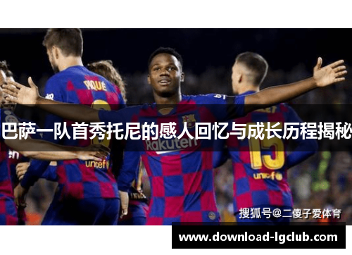 巴萨一队首秀托尼的感人回忆与成长历程揭秘