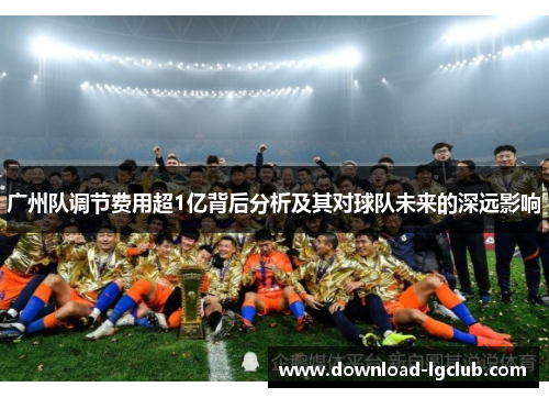 广州队调节费用超1亿背后分析及其对球队未来的深远影响