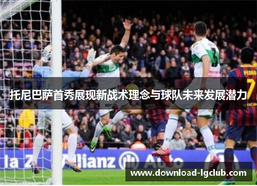 托尼巴萨首秀展现新战术理念与球队未来发展潜力 托尼巴萨首秀展现新战术理念与球队未来发展潜力