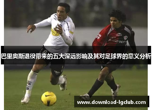 巴里奥斯退役带来的五大深远影响及其对足球界的意义分析