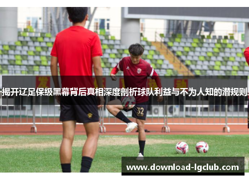 揭开辽足保级黑幕背后真相深度剖析球队利益与不为人知的潜规则