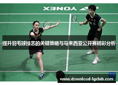 提升羽毛球技艺的关键策略与马来西亚公开赛精彩分析 提升羽毛球技艺的关键策略与马来西亚公开赛精彩分析