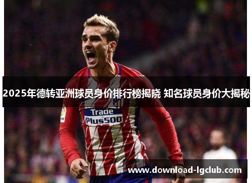 2025年德转亚洲球员身价排行榜揭晓 知名球员身价大揭秘 2025年德转亚洲球员身价排行榜揭晓 知名球员身价大揭秘
