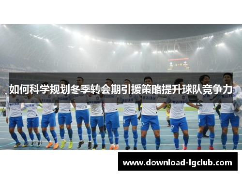 如何科学规划冬季转会期引援策略提升球队竞争力 如何科学规划冬季转会期引援策略提升球队竞争力
