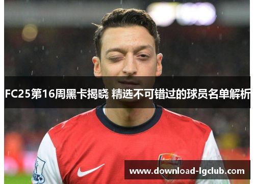 FC25第16周黑卡揭晓 精选不可错过的球员名单解析 FC25第16周黑卡揭晓 精选不可错过的球员名单解析