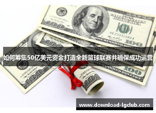 如何筹集50亿美元资金打造全新篮球联赛并确保成功运营