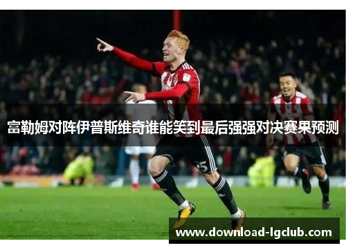 富勒姆对阵伊普斯维奇谁能笑到最后强强对决赛果预测 富勒姆对阵伊普斯维奇谁能笑到最后强强对决赛果预测