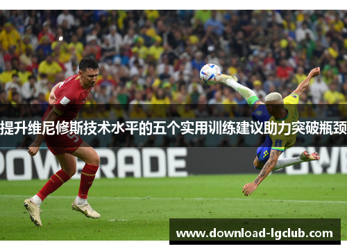 提升维尼修斯技术水平的五个实用训练建议助力突破瓶颈 提升维尼修斯技术水平的五个实用训练建议助力突破瓶颈