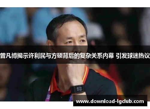 曾凡博揭示许利民与方硕背后的复杂关系内幕 引发球迷热议 曾凡博揭示许利民与方硕背后的复杂关系内幕 引发球迷热议