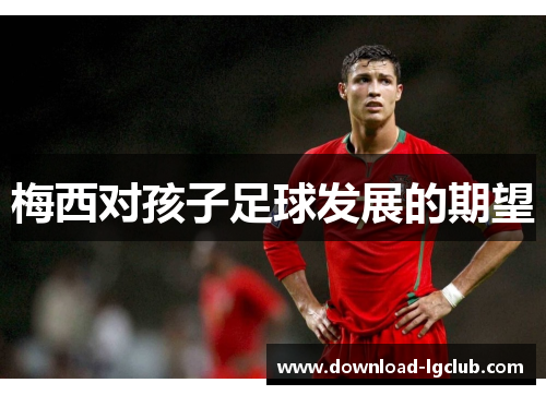 梅西对孩子足球发展的期望