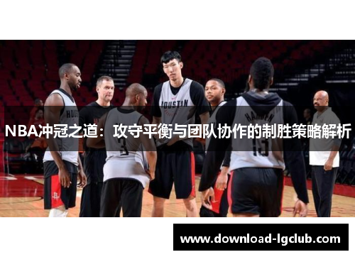 NBA冲冠之道：攻守平衡与团队协作的制胜策略解析