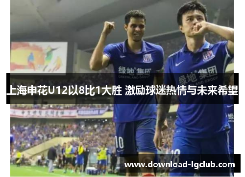上海申花U12以8比1大胜 激励球迷热情与未来希望