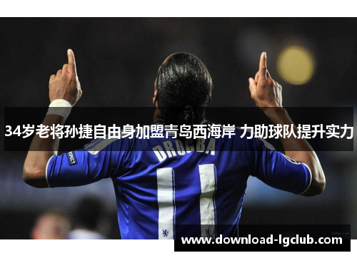 34岁老将孙捷自由身加盟青岛西海岸 力助球队提升实力 34岁老将孙捷自由身加盟青岛西海岸 力助球队提升实力