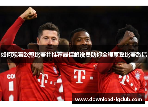 如何观看欧冠比赛并推荐最佳解说员助你全程享受比赛激情