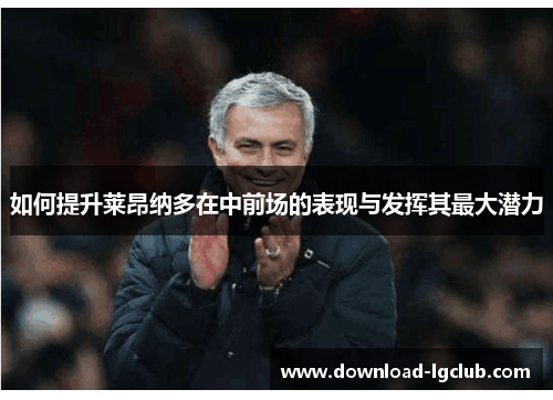 如何提升莱昂纳多在中前场的表现与发挥其最大潜力 如何提升莱昂纳多在中前场的表现与发挥其最大潜力