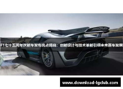 F1七十五周年庆新车发布亮点揭晓:创新设计与技术革新引领未来赛车发展 F1七十五周年庆新车发布亮点揭晓:创新设计与技术革新引领未来赛车发展
