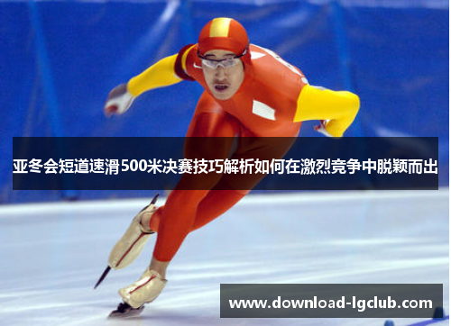 亚冬会短道速滑500米决赛技巧解析如何在激烈竞争中脱颖而出