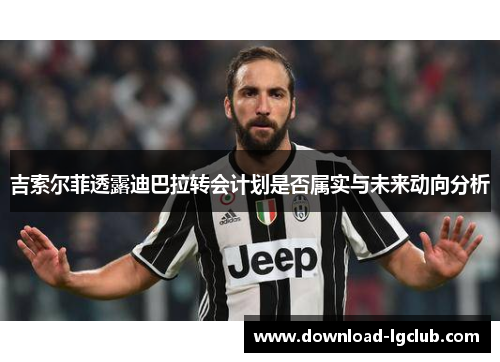 吉索尔菲透露迪巴拉转会计划是否属实与未来动向分析 吉索尔菲透露迪巴拉转会计划是否属实与未来动向分析