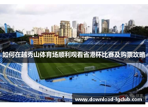 如何在越秀山体育场顺利观看省港杯比赛及购票攻略