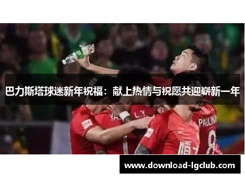 巴力斯塔球迷新年祝福:献上热情与祝愿共迎崭新一年 巴力斯塔球迷新年祝福:献上热情与祝愿共迎崭新一年