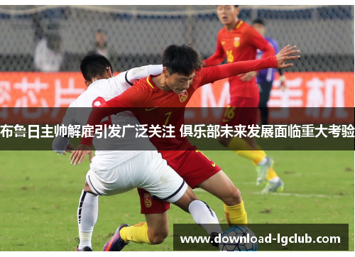 布鲁日主帅解雇引发广泛关注 俱乐部未来发展面临重大考验 布鲁日主帅解雇引发广泛关注 俱乐部未来发展面临重大考验