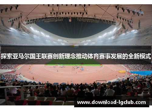 探索亚马尔国王联赛创新理念推动体育赛事发展的全新模式