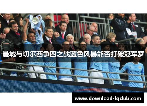 曼城与切尔西争四之战蓝色风暴能否打破冠军梦 曼城与切尔西争四之战蓝色风暴能否打破冠军梦
