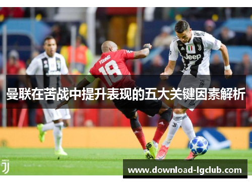 曼联在苦战中提升表现的五大关键因素解析 曼联在苦战中提升表现的五大关键因素解析