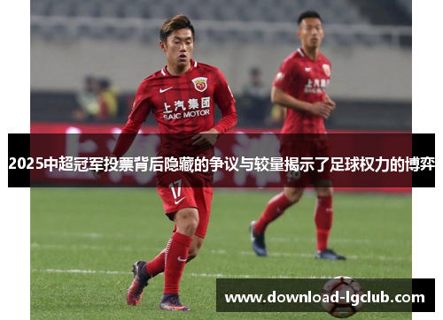 2025中超冠军投票背后隐藏的争议与较量揭示了足球权力的博弈