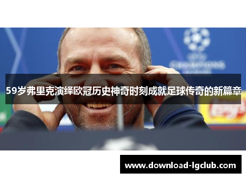 59岁弗里克演绎欧冠历史神奇时刻成就足球传奇的新篇章