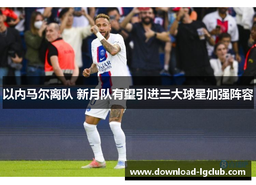 以内马尔离队 新月队有望引进三大球星加强阵容 以内马尔离队 新月队有望引进三大球星加强阵容