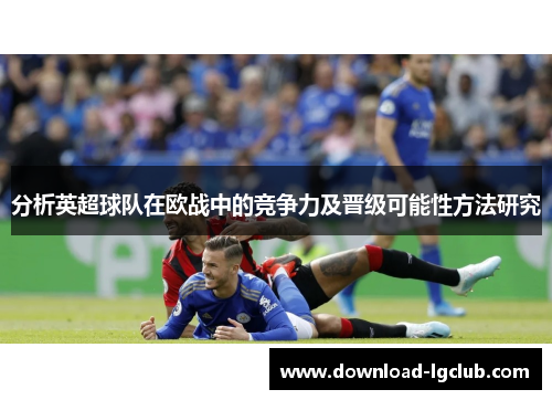 分析英超球队在欧战中的竞争力及晋级可能性方法研究 分析英超球队在欧战中的竞争力及晋级可能性方法研究