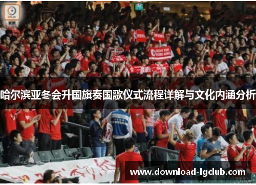 哈尔滨亚冬会升国旗奏国歌仪式流程详解与文化内涵分析 哈尔滨亚冬会升国旗奏国歌仪式流程详解与文化内涵分析