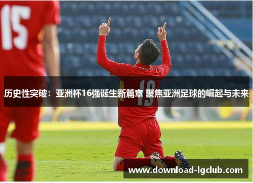 历史性突破:亚洲杯16强诞生新篇章 聚焦亚洲足球的崛起与未来 历史性突破:亚洲杯16强诞生新篇章 聚焦亚洲足球的崛起与未来