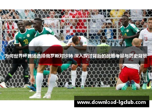 为何世界杯首场选择俄罗斯对沙特 深入探讨背后的战略考量与历史背景