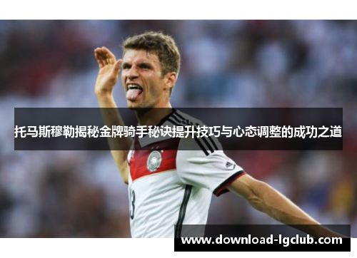 托马斯穆勒揭秘金牌骑手秘诀提升技巧与心态调整的成功之道 托马斯穆勒揭秘金牌骑手秘诀提升技巧与心态调整的成功之道