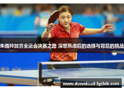 朱雨玲放弃全运会决赛之路 深思熟虑后的选择与背后的挑战 朱雨玲放弃全运会决赛之路 深思熟虑后的选择与背后的挑战