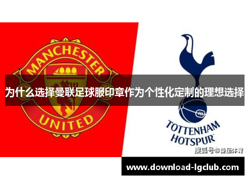 为什么选择曼联足球服印章作为个性化定制的理想选择 为什么选择曼联足球服印章作为个性化定制的理想选择