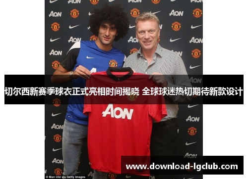 切尔西新赛季球衣正式亮相时间揭晓 全球球迷热切期待新款设计 切尔西新赛季球衣正式亮相时间揭晓 全球球迷热切期待新款设计