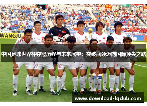 中国足球世界杯夺冠历程与未来展望:突破瓶颈迈向国际顶尖之路 中国足球世界杯夺冠历程与未来展望:突破瓶颈迈向国际顶尖之路