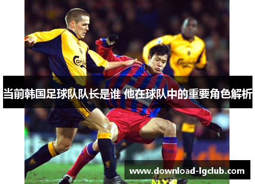 当前韩国足球队队长是谁 他在球队中的重要角色解析